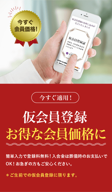 今すぐ会員価格適用！ 仮会員登録 お得な会員価格に 簡単入力で登録無料！入会金は葬儀時のお支払いでOK！お急ぎの方もご安心ください。ご生前での仮会員登録に限ります。
